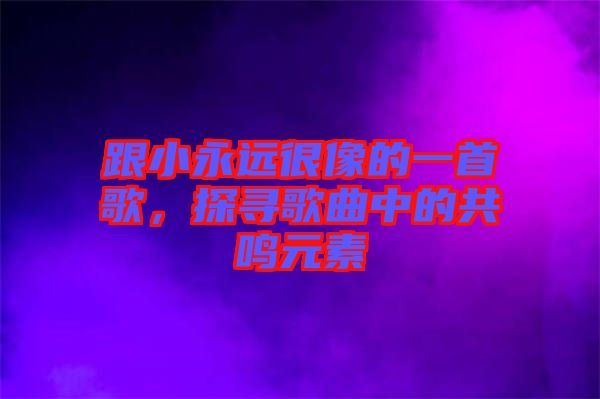 跟小永遠很像的一首歌，探尋歌曲中的共鳴元素