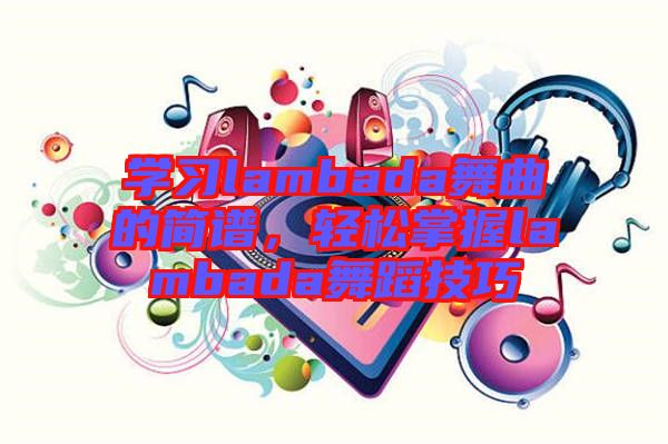 學(xué)習(xí)lambada舞曲的簡(jiǎn)譜，輕松掌握lambada舞蹈技巧