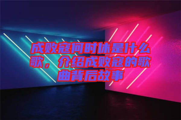 成敗寇何時休是什么歌，介紹成敗寇的歌曲背后故事