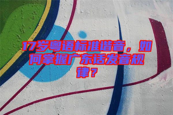 17歲粵語標準諧音，如何掌握廣東話發(fā)音規(guī)律？