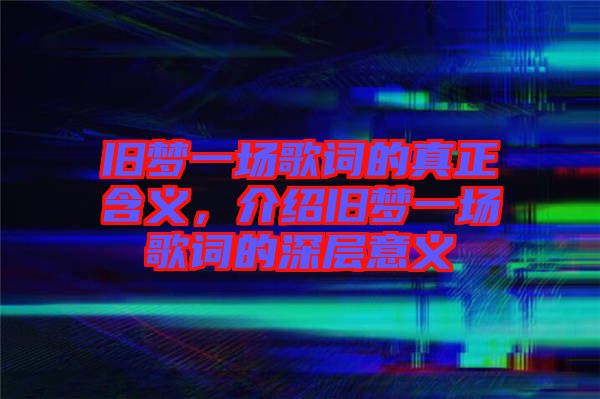 舊夢一場歌詞的真正含義，介紹舊夢一場歌詞的深層意義