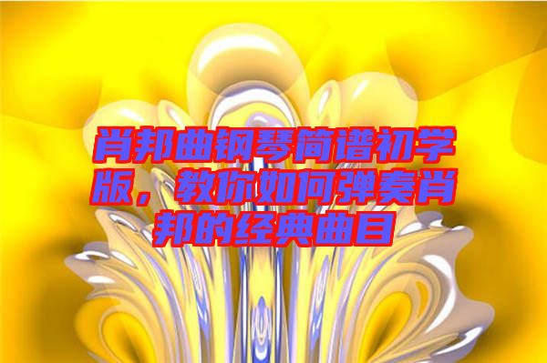 肖邦曲鋼琴簡(jiǎn)譜初學(xué)版，教你如何彈奏肖邦的經(jīng)典曲目