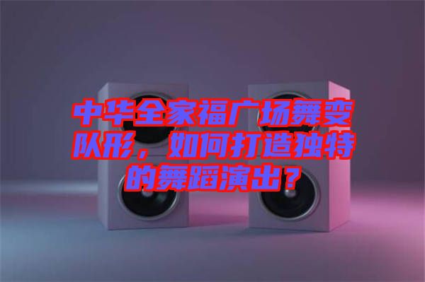 中華全家福廣場(chǎng)舞變隊(duì)形，如何打造獨(dú)特的舞蹈演出？