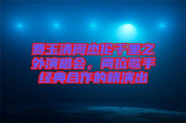 費(fèi)玉清周杰倫千里之外演唱會(huì)，兩位歌手經(jīng)典合作的精演出