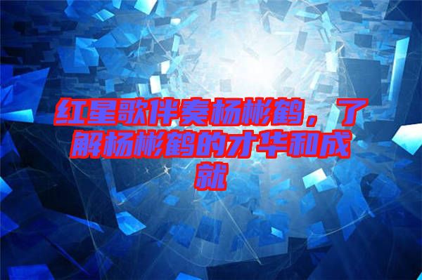紅星歌伴奏楊彬鶴，了解楊彬鶴的才華和成就