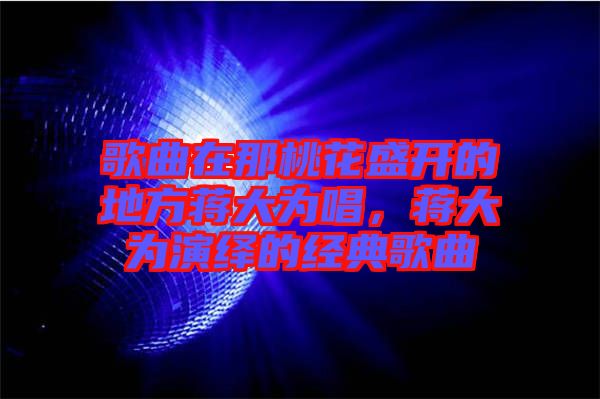 歌曲在那桃花盛開的地方蔣大為唱，蔣大為演繹的經(jīng)典歌曲