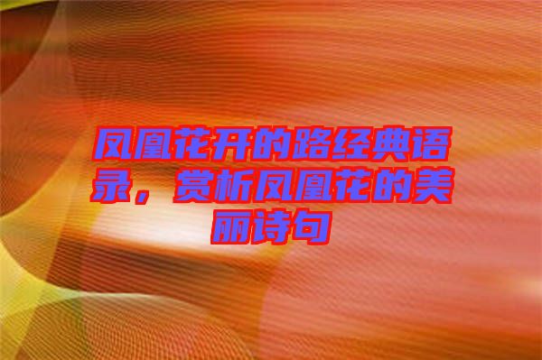 鳳凰花開的路經(jīng)典語錄，賞析鳳凰花的美麗詩句