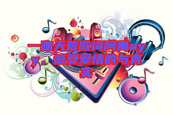 一吻天荒歌詞阿禹ayy，感受愛情的與真實(shí)