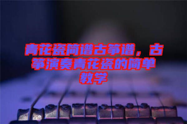青花瓷簡譜古箏譜，古箏演奏青花瓷的簡單教學(xué)