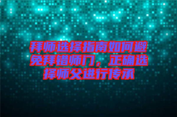 拜師選擇指南如何避免拜錯師門，正確選擇師父進行傳承