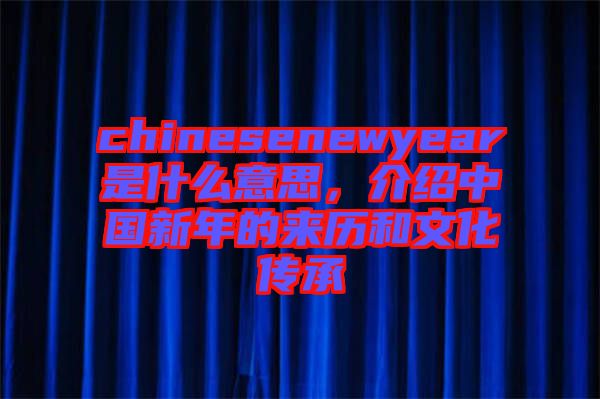 chinesenewyear是什么意思，介紹中國新年的來歷和文化傳承