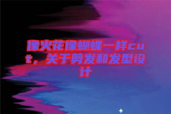 像火花像蝴蝶一樣cut，關于剪發(fā)和發(fā)型設計