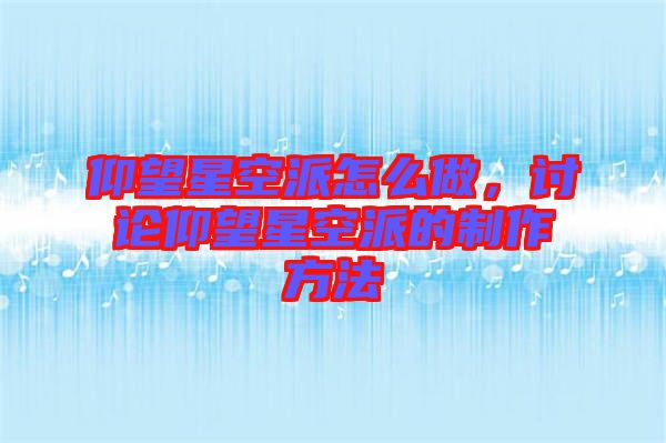 仰望星空派怎么做，討論仰望星空派的制作方法