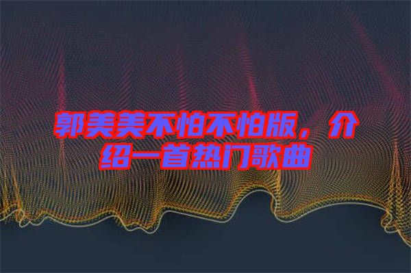 郭美美不怕不怕版，介紹一首熱門歌曲