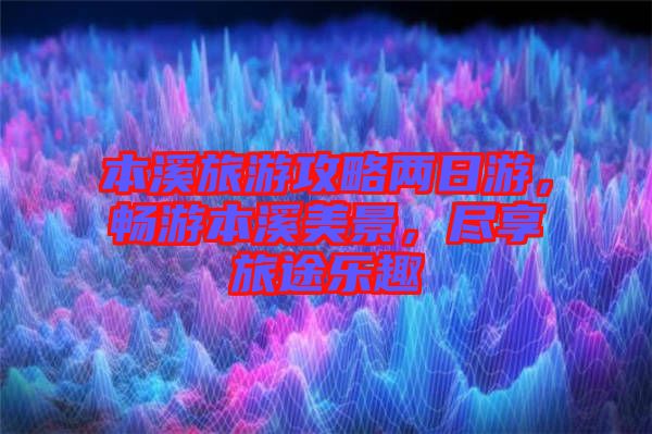 本溪旅游攻略兩日游，暢游本溪美景，盡享旅途樂趣