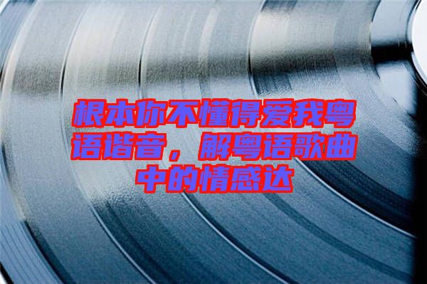 根本你不懂得愛我粵語諧音，解粵語歌曲中的情感達