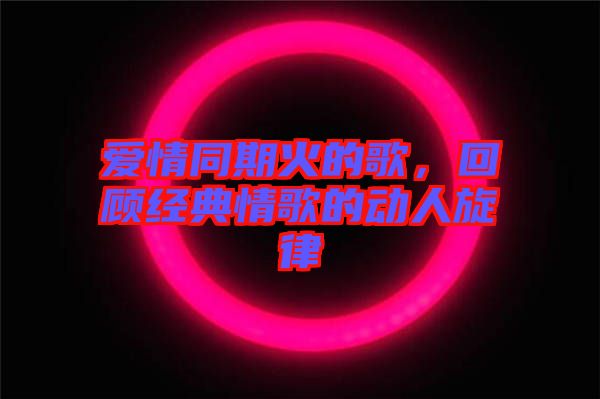 愛(ài)情同期火的歌，回顧經(jīng)典情歌的動(dòng)人旋律