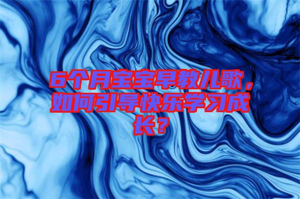 6個月寶寶早教兒歌，如何引導(dǎo)快樂學(xué)習(xí)成長？