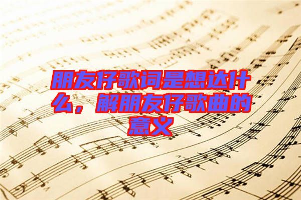 朋友仔歌詞是想達(dá)什么，解朋友仔歌曲的意義