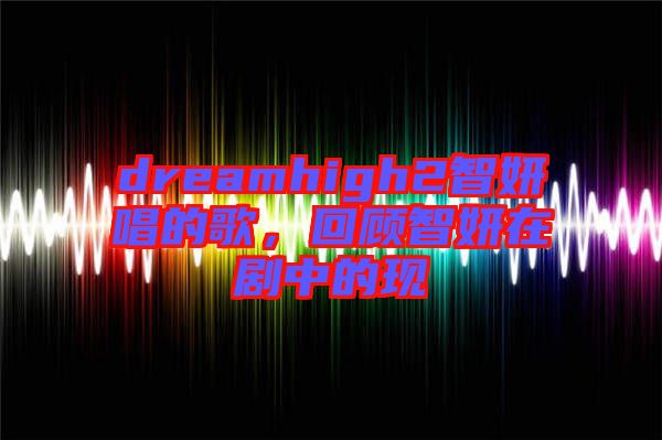 dreamhigh2智妍唱的歌，回顧智妍在劇中的現(xiàn)