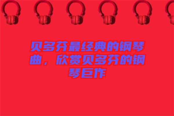 貝多芬最經(jīng)典的鋼琴曲，欣賞貝多芬的鋼琴巨作
