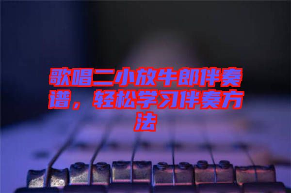 歌唱二小放牛郎伴奏譜，輕松學(xué)習(xí)伴奏方法