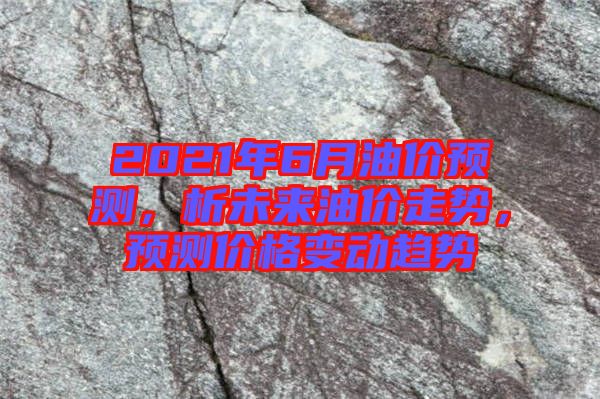 2021年6月油價預(yù)測，析未來油價走勢，預(yù)測價格變動趨勢