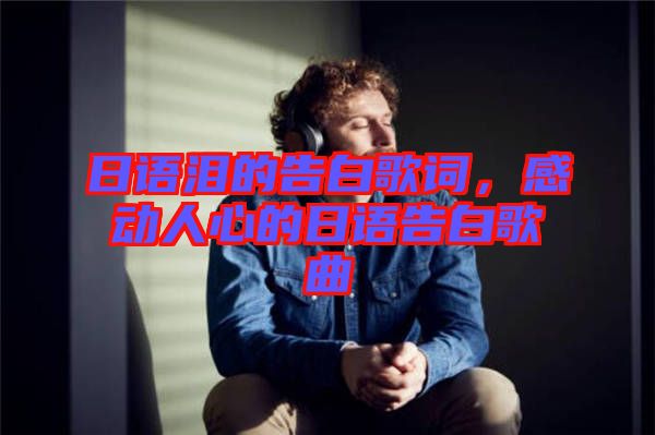 日語淚的告白歌詞，感動人心的日語告白歌曲