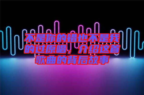 不是你的錯(cuò)也不是我的過原唱，介紹這首歌曲的背后故事