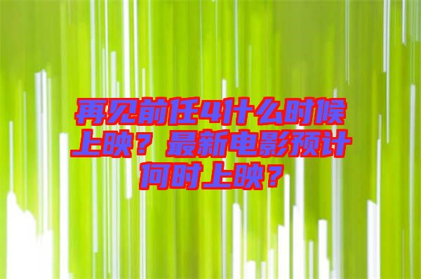 再見前任4什么時(shí)候上映？最新電影預(yù)計(jì)何時(shí)上映？