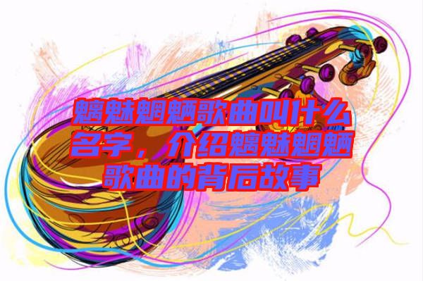 魑魅魍魎歌曲叫什么名字，介紹魑魅魍魎歌曲的背后故事