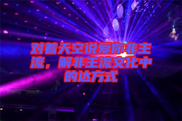 對著天空說愛你非主流，解非主流文化中的達方式