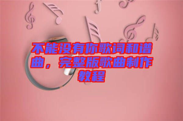 不能沒有你歌詞和譜曲，完整版歌曲制作教程