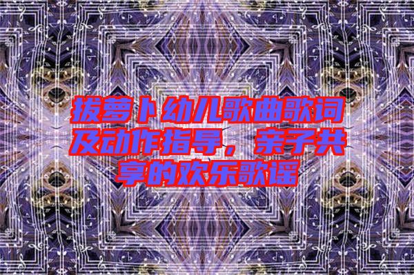 拔蘿卜幼兒歌曲歌詞及動作指導，親子共享的歡樂歌謠