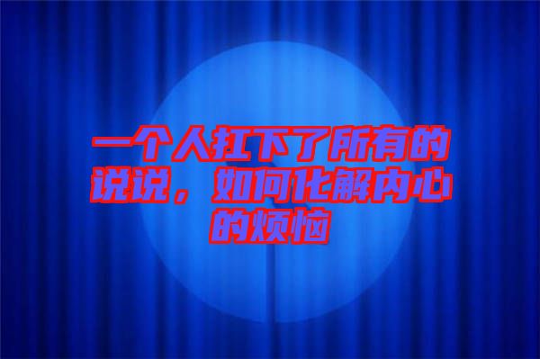 一個(gè)人扛下了所有的說說，如何化解內(nèi)心的煩惱