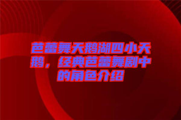 芭蕾舞天鵝湖四小天鵝，經(jīng)典芭蕾舞劇中的角色介紹