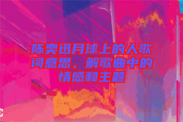 陳奕迅月球上的人歌詞意思，解歌曲中的情感和主題