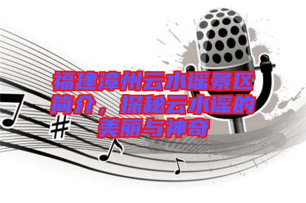 福建漳州云水謠景區(qū)簡介，探秘云水謠的美麗與神奇