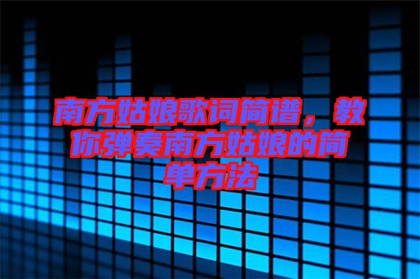 南方姑娘歌詞簡譜，教你彈奏南方姑娘的簡單方法