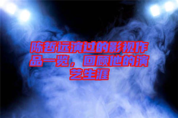 陳哲遠(yuǎn)演過(guò)的影視作品一覽，回顧他的演藝生涯