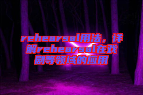 rehearsal用法，詳解rehearsal在戲劇等領(lǐng)域的應用