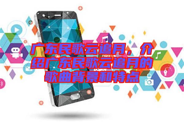 廣東民歌云追月，介紹廣東民歌云追月的歌曲背景和特點