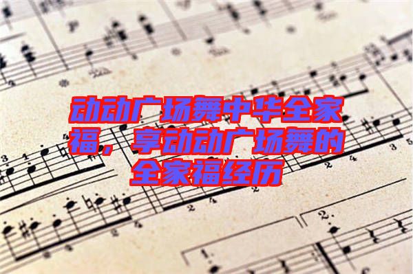 動動廣場舞中華全家福，享動動廣場舞的全家福經(jīng)歷