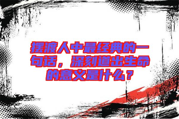 擺渡人中最經(jīng)典的一句話，深刻道出生命的意義是什么？