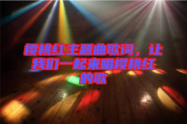櫻桃紅主題曲歌詞，讓我們一起來唱櫻桃紅的歌