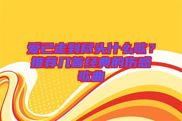愛已走到盡頭什么歌？推薦幾首經(jīng)典的傷感歌曲