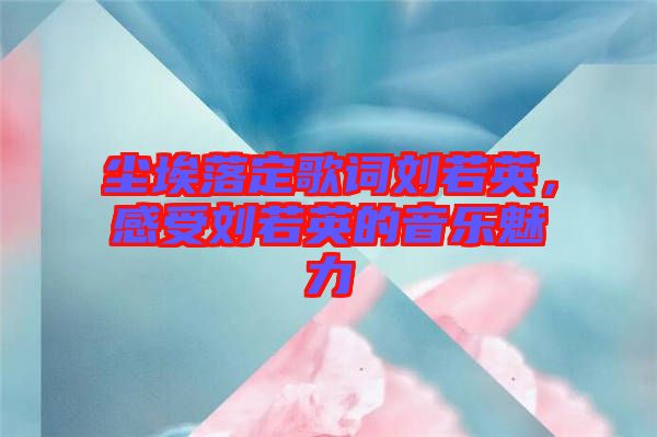 塵埃落定歌詞劉若英，感受劉若英的音樂魅力
