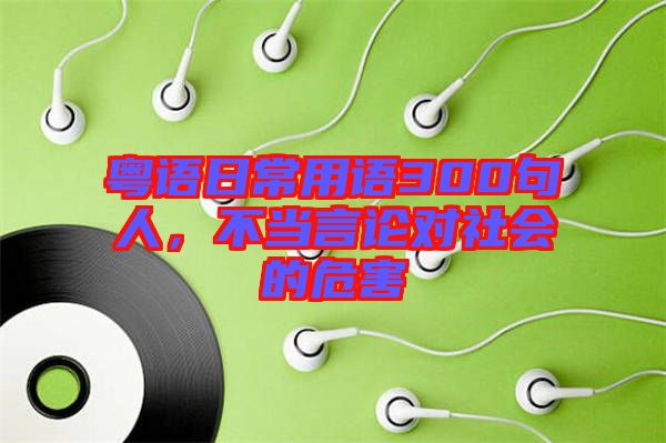 粵語(yǔ)日常用語(yǔ)300句人，不當(dāng)言論對(duì)社會(huì)的危害