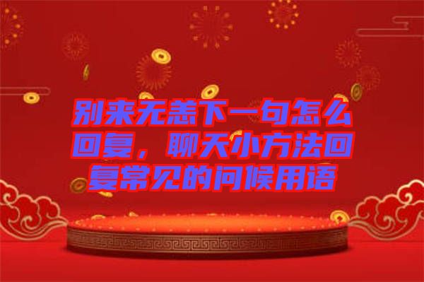 別來(lái)無(wú)恙下一句怎么回復(fù)，聊天小方法回復(fù)常見(jiàn)的問(wèn)候用語(yǔ)