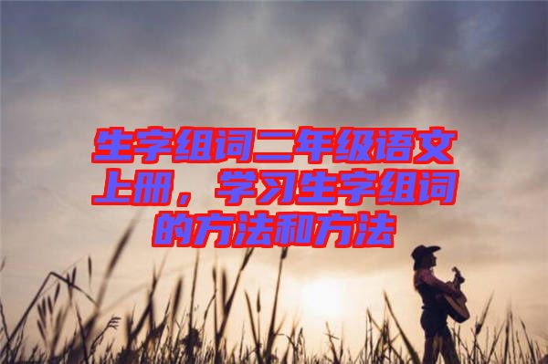 生字組詞二年級語文上冊，學習生字組詞的方法和方法
